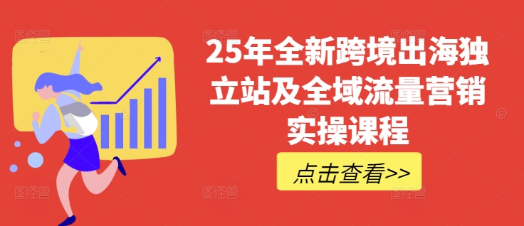 25年全新跨境出海独立站及全域流量营销实操课程，跨境电商独立站TIKTOK全域营销普货特货玩法大全-87创业网