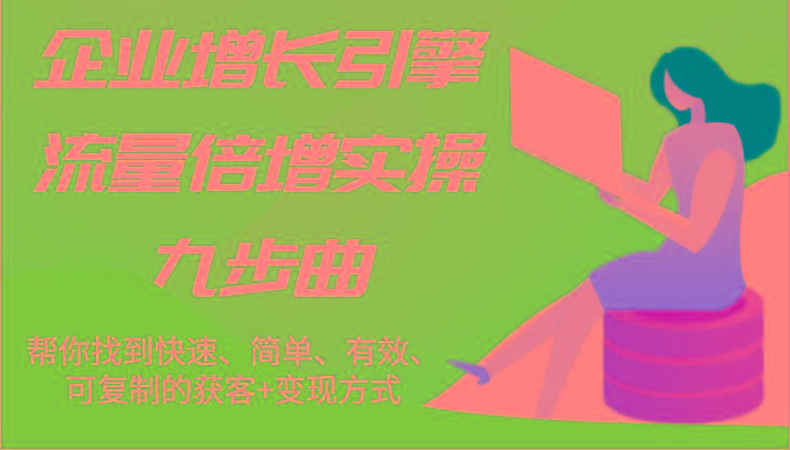 企业增长引擎流量倍增实操九步曲，帮你找到快速、简单、有效、可复制的获客+变现方式-87创业网
