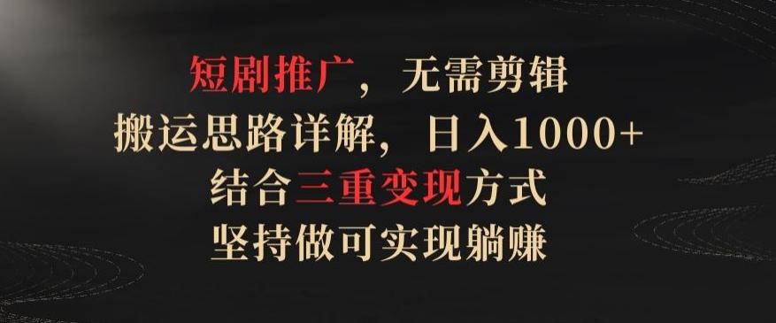 短剧推广，无需剪辑，搬运思路详解，日入1000+，结合三重变现方式，坚持做可实现躺赚【揭秘】-87创业网