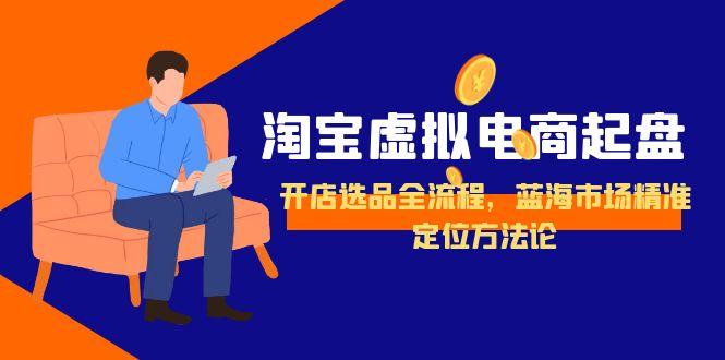 淘宝虚拟电商起盘，开店选品全流程，蓝海市场精准定位方法论-87创业网