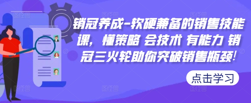 销冠养成-软硬兼备的销售技能课，懂策略 会技术 有能力 销冠三火轮助你突破销售瓶颈!-87创业网