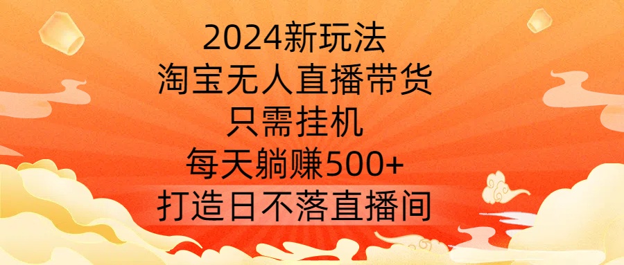 2024新玩法，淘宝无人直播带货，只需挂机，每天躺赚500+ 打造日不落直播间【揭秘】-87创业网