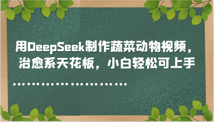 用DeepSeek制作蔬菜动物视频，治愈系天花板，小白轻松可上手-87创业网