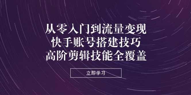 从零入门到流量变现，快手账号搭建技巧，高阶剪辑技能全覆盖-87创业网