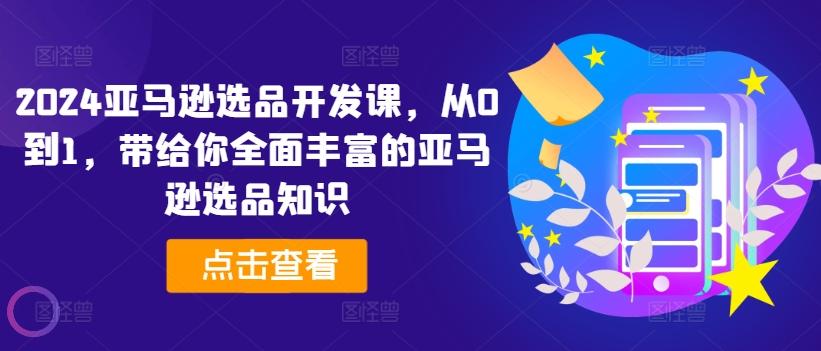 2024亚马逊选品开发课，从0到1，带给你全面丰富的亚马逊选品知识-87创业网