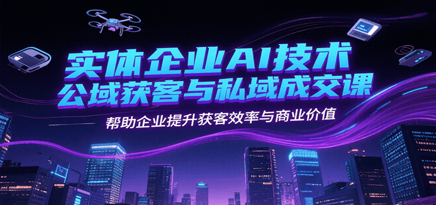 实体企业AI技术公域获客与私域成交课，帮助企业提升获客效率与商业价值-87创业网