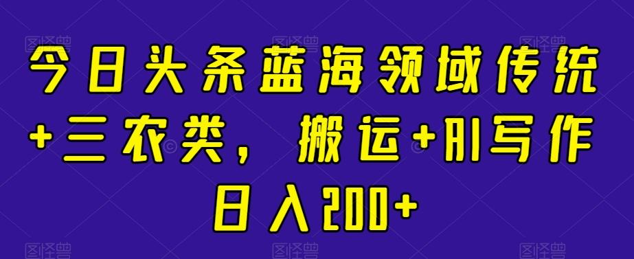 今日头条蓝海领域传统+三农类，搬运+AI写作日入200+-87创业网