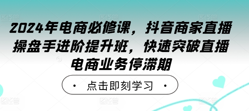 2024年电商必修课，抖音商家直播操盘手进阶提升班，快速突破直播电商业务停滞期-87创业网