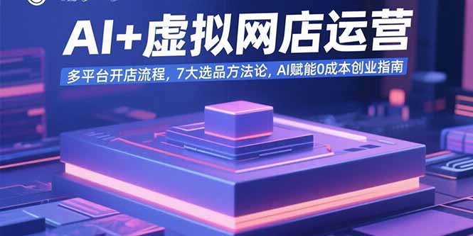 AI+虚拟网店运营：多平台开店流程，7大选品方法论，AI赋能0成本创业指南-87创业网