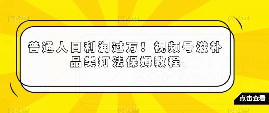 普通人日利润过万！视频号滋补品类打法保姆教程【揭秘】-87创业网