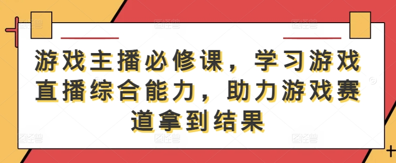 游戏主播必修课，学习游戏直播综合能力，助力游戏赛道拿到结果-87创业网