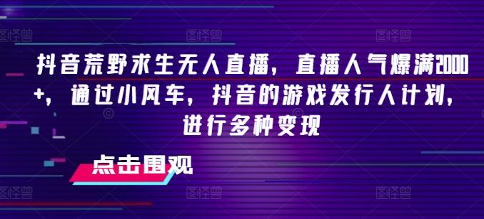 抖音荒野求生无人直播，直播人气爆满2000+，通过小风车，抖音的游戏发行人计划，进行多种变现【揭秘】-87创业网