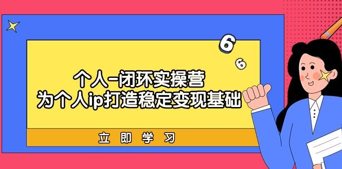 (9331期)个人-闭环实操营：为个人ip打造稳定变现基础，从价值定位/爆款打造/产品…-87创业网