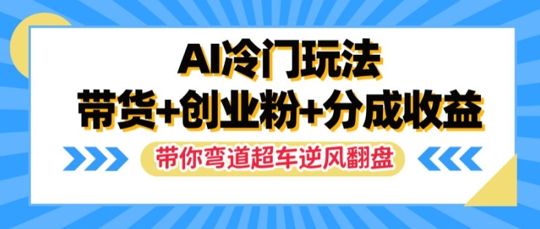 AI冷门玩法，带货+创业粉+分成收益，带你弯道超车，实现逆风翻盘【揭秘】-87创业网