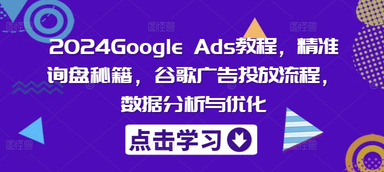 2024Google Ads教程，精准询盘秘籍，谷歌广告投放流程，数据分析与优化-87创业网