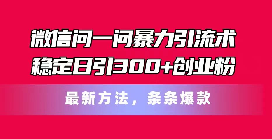 微信问一问暴力引流术，稳定日引300+创业粉，最新方法，条条爆款-87创业网