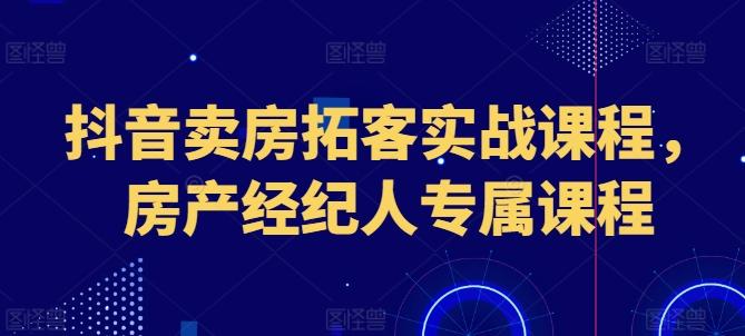 抖音卖房拓客实战课程，房产经纪人专属课程-87创业网