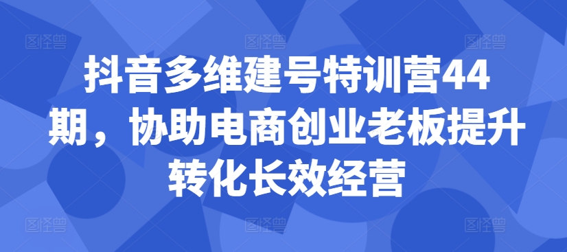 抖音多维建号特训营44期，协助电商创业老板提升转化长效经营-87创业网