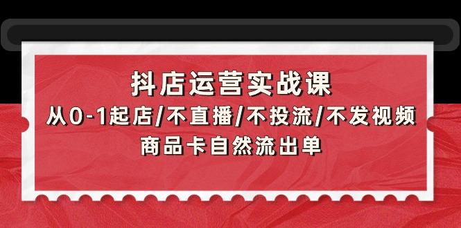 (9705期)抖店运营实战课：从0-1起店/不直播/不投流/不发视频/商品卡自然流出单-87创业网