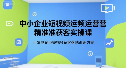 中小企业短视频运营精准获客实操课，可复制企业短视频获客落地训练方案-87创业网