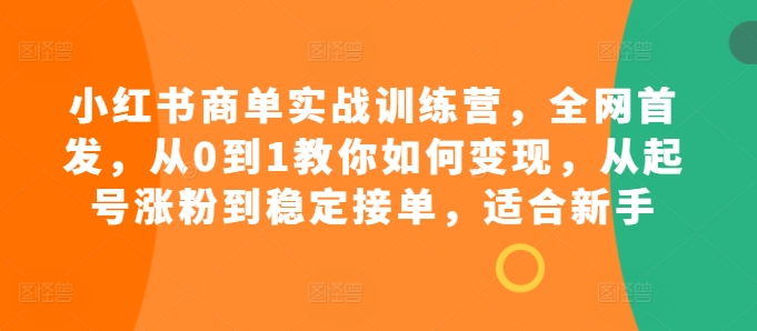 小红书商单实战训练营，全网首发，从0到1教你如何变现，从起号涨粉到稳定接单，适合新手-87创业网