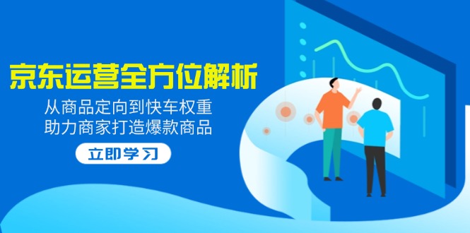2025京东运营全方位解析：从商品定向到快车权重，助力商家打造爆款商品-87创业网