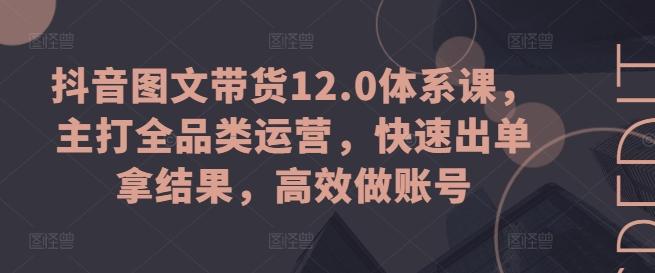 抖音图文带货12.0体系课，主打全品类运营，快速出单拿结果，高效做账号-87创业网