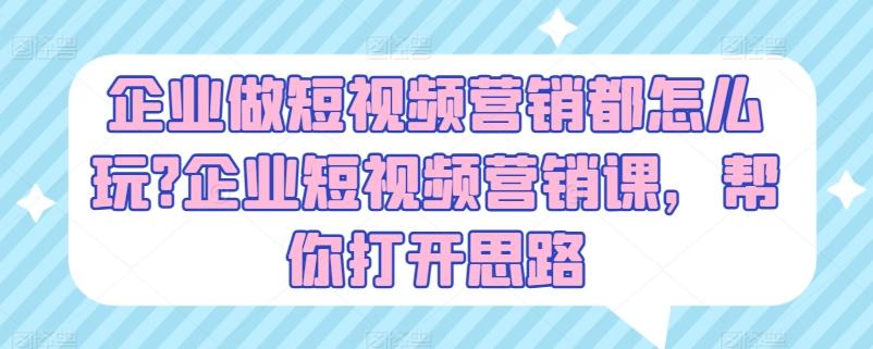 企业做短视频营销都怎么玩?企业短视频营销课，帮你打开思路-87创业网