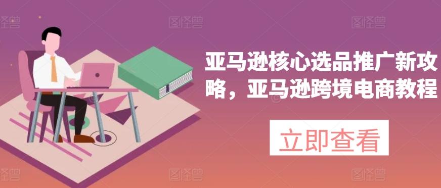 亚马逊核心选品推广新攻略，亚马逊跨境电商教程-87创业网