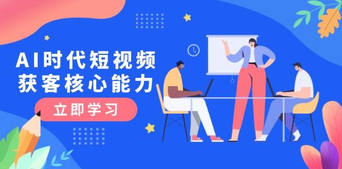 AI时代短视频获客核心课程，三大必备技能解析，认知升级关键要点-87创业网