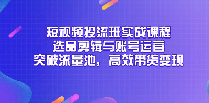 短视频投流班实战课程，选品剪辑与账号运营，突破流量池，高效带货变现-87创业网
