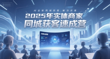 2025年实体商家同城获客速成营，同城企业AI获客全域解决方案-87创业网