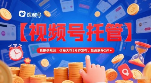 【视频号托管 】我提供视频，你每天花5分钟发布，最高躺挣2W+【揭秘】-87创业网