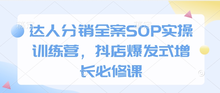 达人分销全案SOP实操训练营，抖店爆发式增长必修课-87创业网