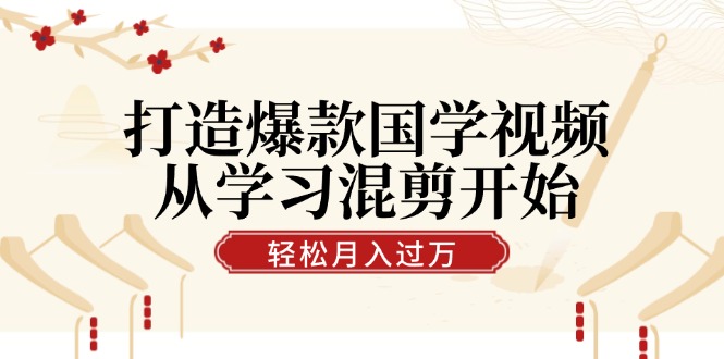 打造爆款国学视频，从学习混剪开始！轻松涨粉，视频号分成月入过万-87创业网