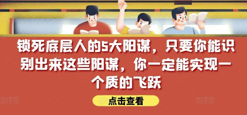 锁死底层人的5大阳谋，只要你能识别出来这些阳谋，你一定能实现一个质的飞跃【付费文章】-87创业网