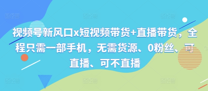 视频号新风口x短视频带货+直播带货，全程只需一部手机，无需货源、0粉丝、可直播、可不直播-87创业网