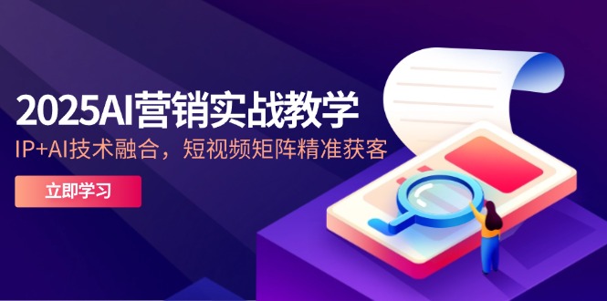 2025AI营销实战教学-5月，IP+AI技术融合，短视频矩阵精准获客-87创业网