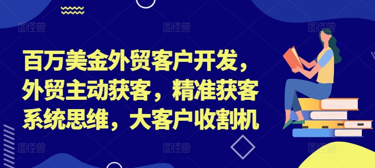 百万美金外贸客户开发，外贸主动获客，精准获客系统思维，大客户收割机-87创业网