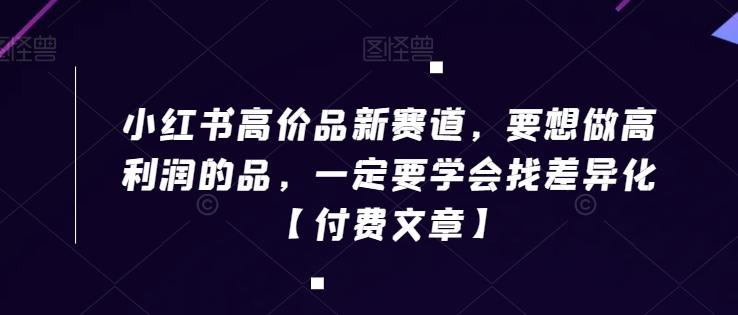 小红书高价品新赛道，要想做高利润的品，一定要学会找差异化【付费文章】-87创业网