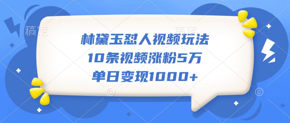林黛玉怼人视频玩法，10条视频涨粉5万，单日变现1000+-87创业网