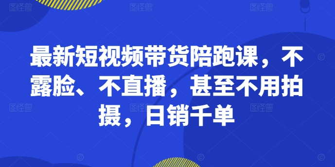 最新短视频带货陪跑课，不露脸、不直播，甚至不用拍摄，日销千单-87创业网