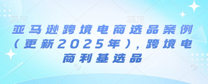 亚马逊跨境电商选品案例(更新2025年3月)，跨境电商利基选品-87创业网