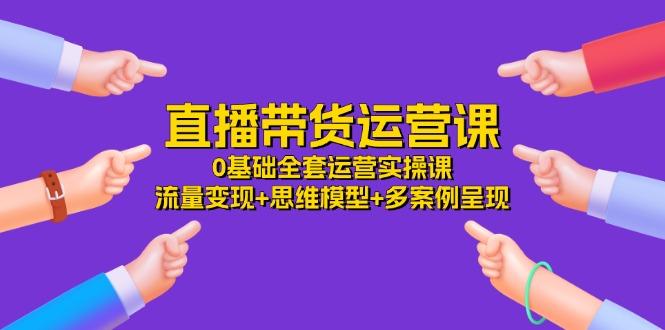 直播带货运营课，0基础全套运营实操课 流量变现+思维模型+多案例呈现-34节-87创业网