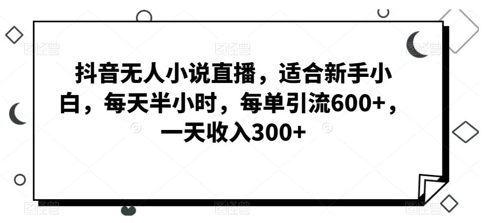 抖音无人小说直播，适合新手小白，每天半小时，每单引流600+，一天收入300+-87创业网