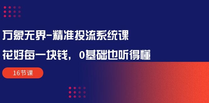 万象无界-精准投流系统课：花好 每一块钱，0基础也听得懂(16节课-87创业网