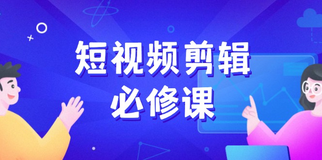 短视频剪辑必修课，百万剪辑师成长秘籍，找素材、拆片、案例拆解-87创业网