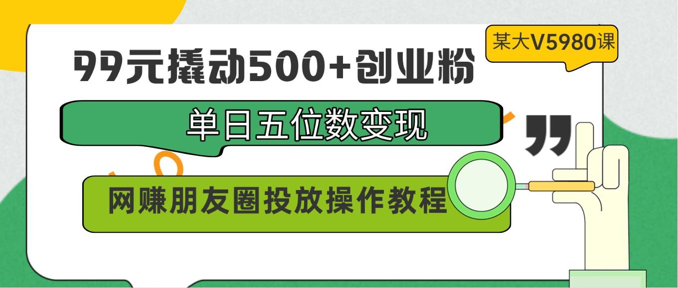 99元撬动500+创业粉，单日五位数变现，网赚朋友圈投放操作教程价值5980！-87创业网