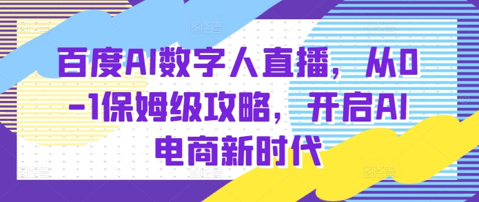 百度AI数字人直播带货，从0-1保姆级攻略，开启AI电商新时代-87创业网