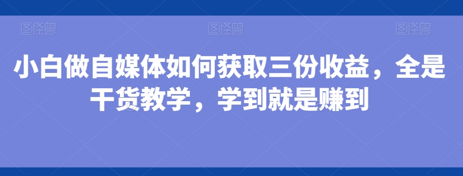 小白做自媒体如何获取三份收益，全是干货教学，学到就是赚到-87创业网